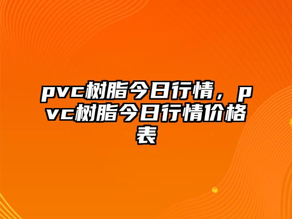 pvc樹(shù)脂今日行情，pvc樹(shù)脂今日行情價(jià)格表