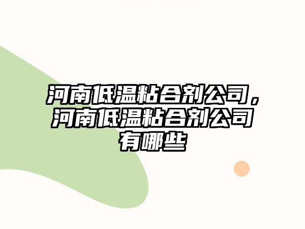 河南低溫粘合劑公司，河南低溫粘合劑公司有哪些