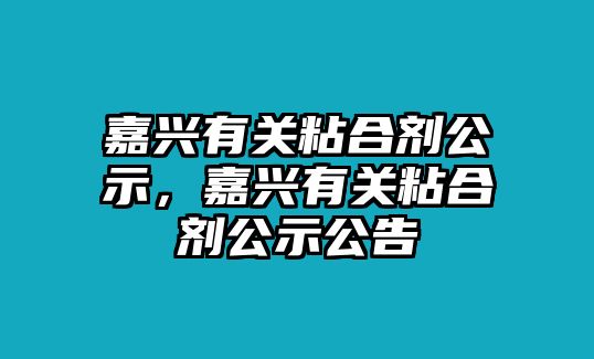 嘉興有關(guān)粘合劑公示，嘉興有關(guān)粘合劑公示公告