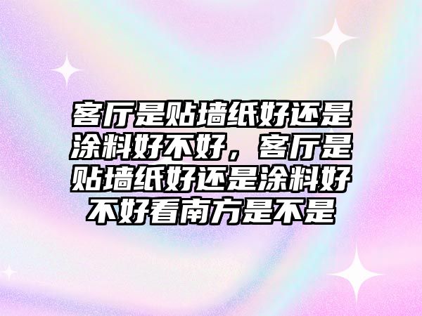 客廳是貼墻紙好還是涂料好不好，客廳是貼墻紙好還是涂料好不好看南方是不是