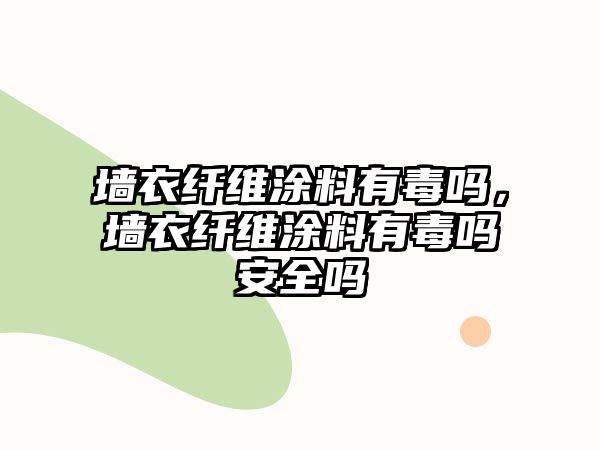 墻衣纖維涂料有毒嗎，墻衣纖維涂料有毒嗎安全嗎