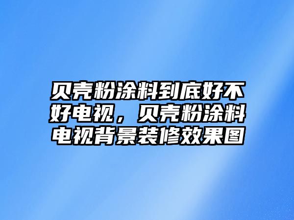 貝殼粉涂料到底好不好電視，貝殼粉涂料電視背景裝修效果圖