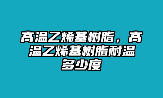 高溫乙烯基樹(shù)脂，高溫乙烯基樹(shù)脂耐溫多少度