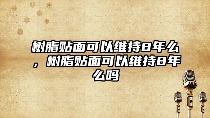 樹(shù)脂貼面可以維持8年么，樹(shù)脂貼面可以維持8年么嗎