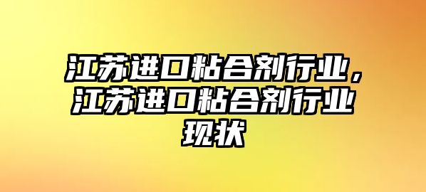 江蘇進(jìn)口粘合劑行業(yè)，江蘇進(jìn)口粘合劑行業(yè)現狀