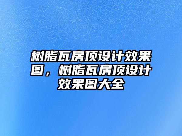 樹(shù)脂瓦房頂設計效果圖，樹(shù)脂瓦房頂設計效果圖大全