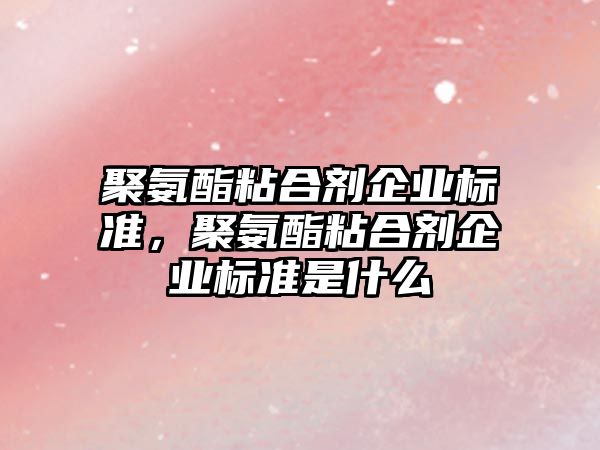 聚氨酯粘合劑企業(yè)標準，聚氨酯粘合劑企業(yè)標準是什么