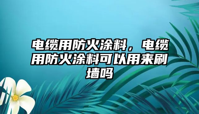 電纜用防火涂料，電纜用防火涂料可以用來(lái)刷墻嗎