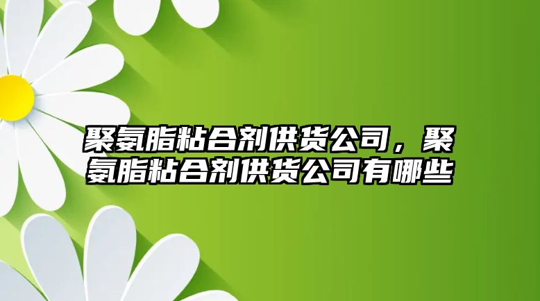 聚氨脂粘合劑供貨公司，聚氨脂粘合劑供貨公司有哪些