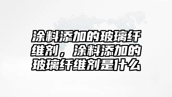 涂料添加的玻璃纖維劑，涂料添加的玻璃纖維劑是什么