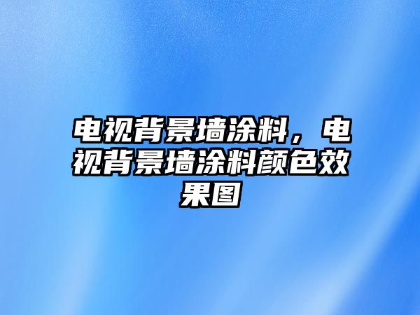 電視背景墻涂料，電視背景墻涂料顏色效果圖