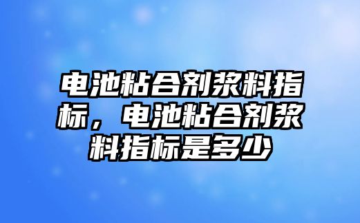 電池粘合劑漿料指標，電池粘合劑漿料指標是多少