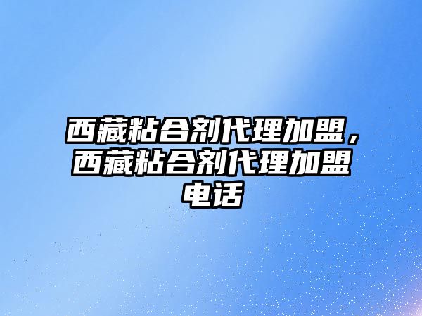 西藏粘合劑代理加盟，西藏粘合劑代理加盟電話(huà)