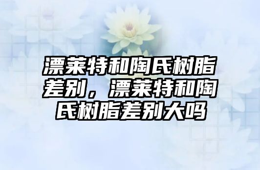 漂萊特和陶氏樹(shù)脂差別，漂萊特和陶氏樹(shù)脂差別大嗎