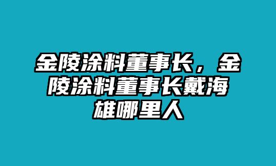 金陵涂料董事長(cháng)，金陵涂料董事長(cháng)戴海雄哪里人