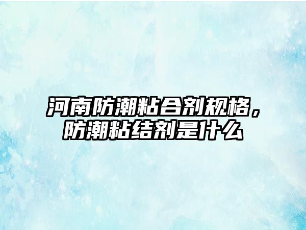 河南防潮粘合劑規格，防潮粘結劑是什么