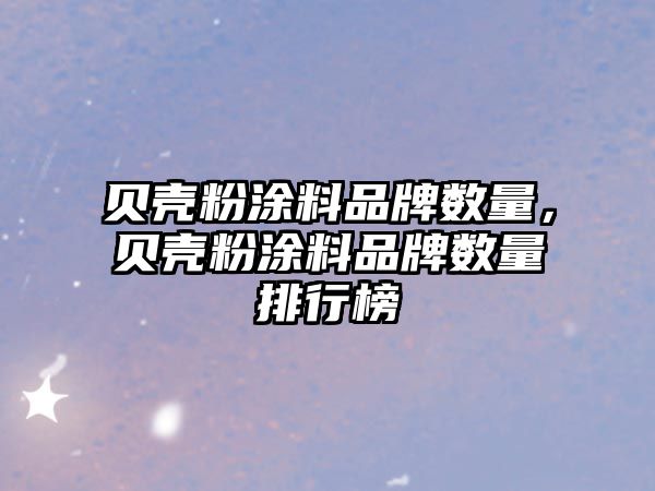 貝殼粉涂料品牌數量，貝殼粉涂料品牌數量排行榜