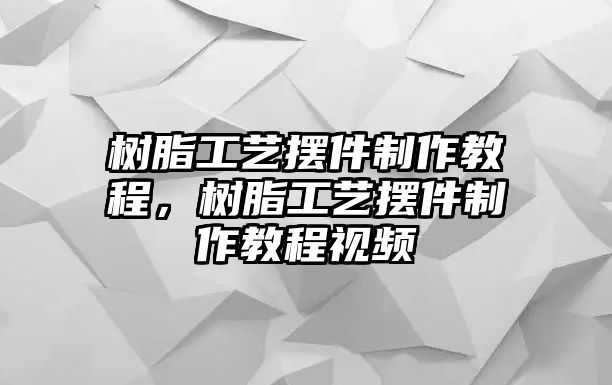 樹(shù)脂工藝擺件制作教程，樹(shù)脂工藝擺件制作教程視頻