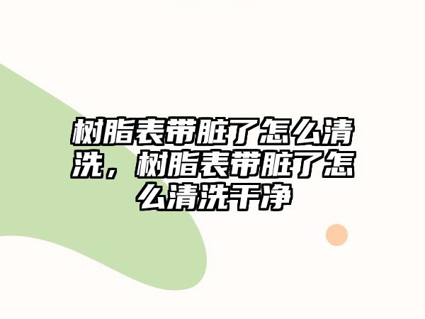 樹(shù)脂表帶臟了怎么清洗，樹(shù)脂表帶臟了怎么清洗干凈