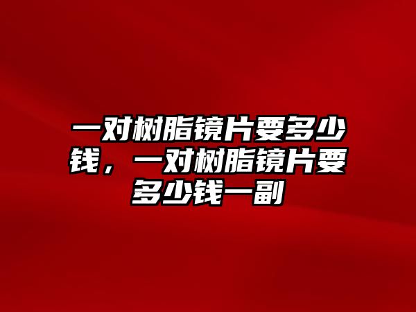 一對樹(shù)脂鏡片要多少錢(qián)，一對樹(shù)脂鏡片要多少錢(qián)一副