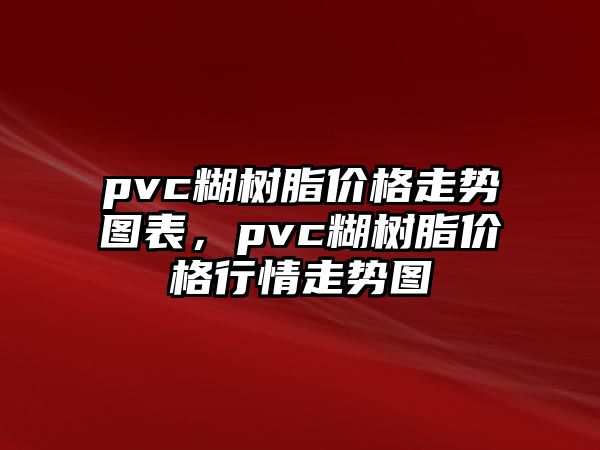 pvc糊樹(shù)脂價(jià)格走勢圖表，pvc糊樹(shù)脂價(jià)格行情走勢圖