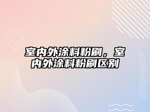 室內外涂料粉刷，室內外涂料粉刷區別