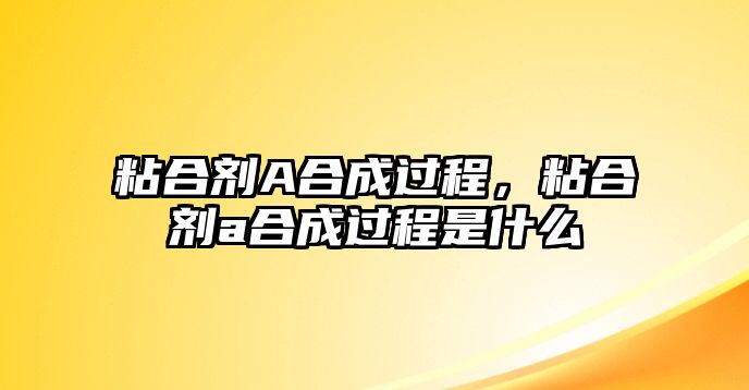 粘合劑A合成過(guò)程，粘合劑a合成過(guò)程是什么