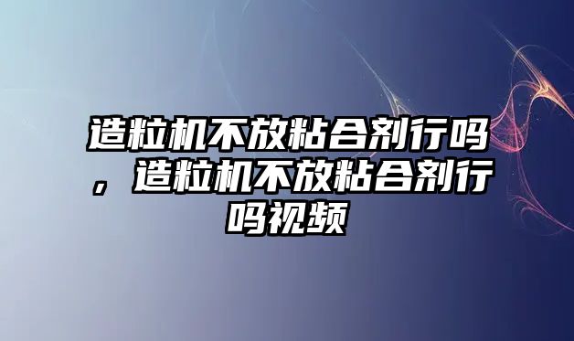 造粒機不放粘合劑行嗎，造粒機不放粘合劑行嗎視頻