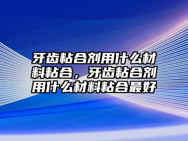 牙齒粘合劑用什么材料粘合，牙齒粘合劑用什么材料粘合最好