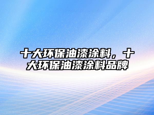 十大環(huán)保油漆涂料，十大環(huán)保油漆涂料品牌