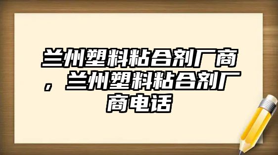 蘭州塑料粘合劑廠(chǎng)商，蘭州塑料粘合劑廠(chǎng)商電話(huà)