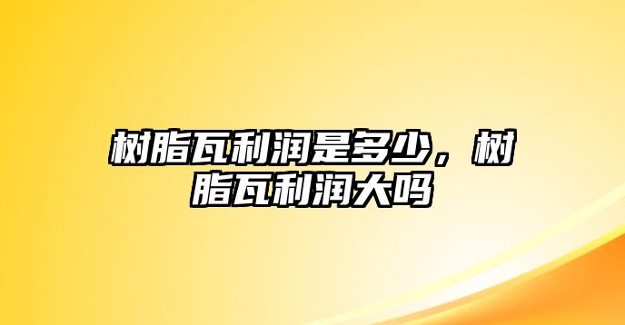 樹(shù)脂瓦利潤是多少，樹(shù)脂瓦利潤大嗎