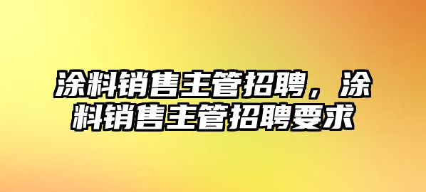 涂料銷(xiāo)售主管招聘，涂料銷(xiāo)售主管招聘要求