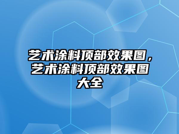 藝術(shù)涂料頂部效果圖，藝術(shù)涂料頂部效果圖大全