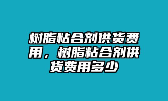 樹(shù)脂粘合劑供貨費用，樹(shù)脂粘合劑供貨費用多少