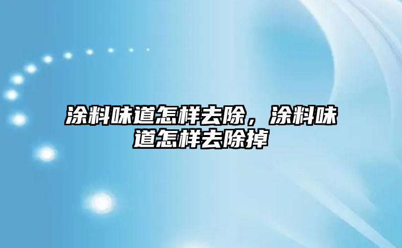 涂料味道怎樣去除，涂料味道怎樣去除掉