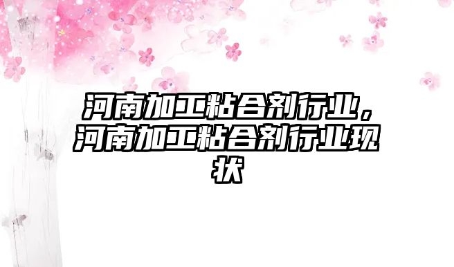 河南加工粘合劑行業(yè)，河南加工粘合劑行業(yè)現狀