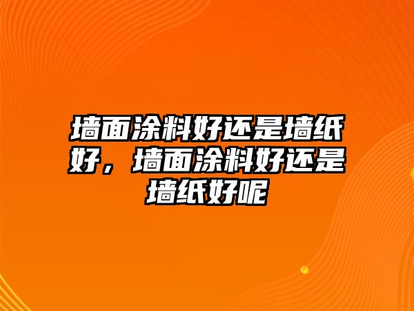 墻面涂料好還是墻紙好，墻面涂料好還是墻紙好呢