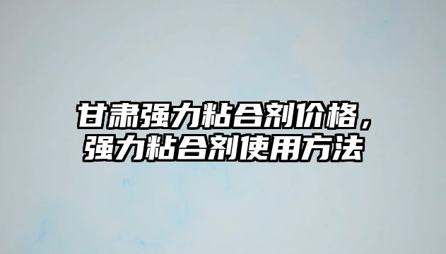 甘肅強力粘合劑價(jià)格，強力粘合劑使用方法