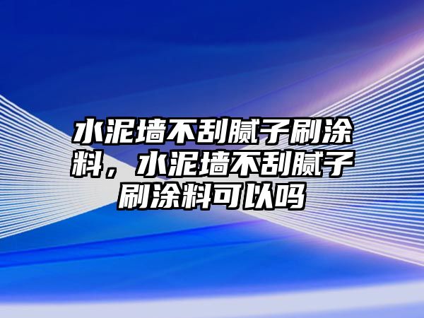 水泥墻不刮膩子刷涂料，水泥墻不刮膩子刷涂料可以嗎