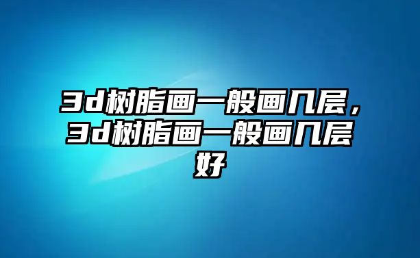 3d樹(shù)脂畫(huà)一般畫(huà)幾層，3d樹(shù)脂畫(huà)一般畫(huà)幾層好