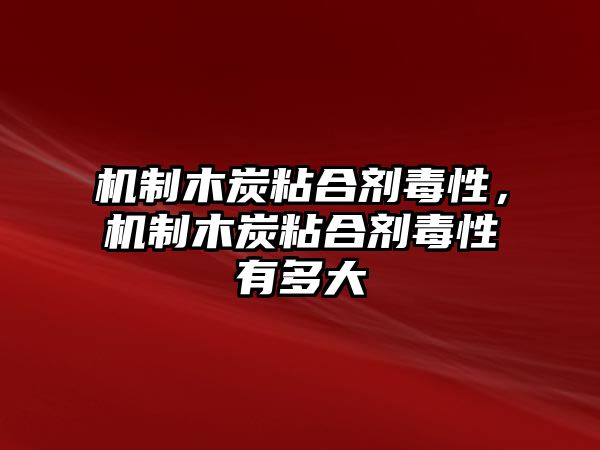 機制木炭粘合劑毒性，機制木炭粘合劑毒性有多大