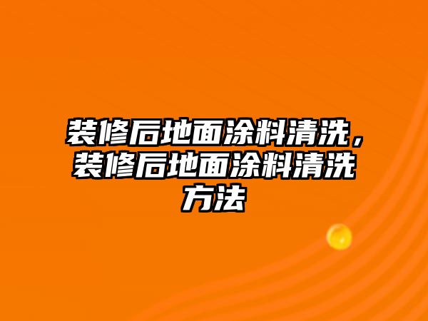 裝修后地面涂料清洗，裝修后地面涂料清洗方法