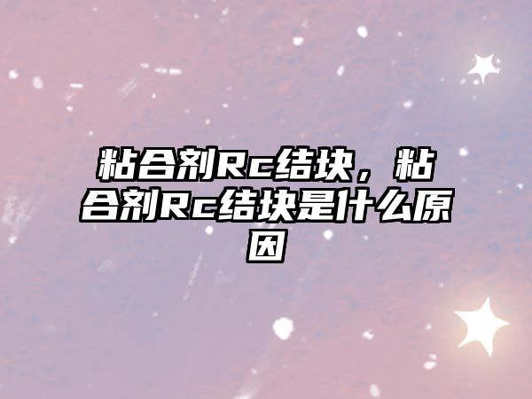 粘合劑Rc結塊，粘合劑Rc結塊是什么原因