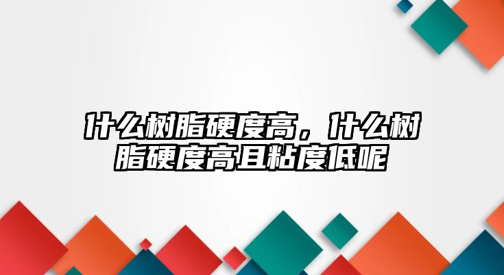 什么樹(shù)脂硬度高，什么樹(shù)脂硬度高且粘度低呢