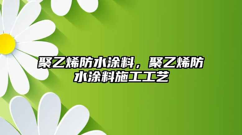 聚乙烯防水涂料，聚乙烯防水涂料施工工藝