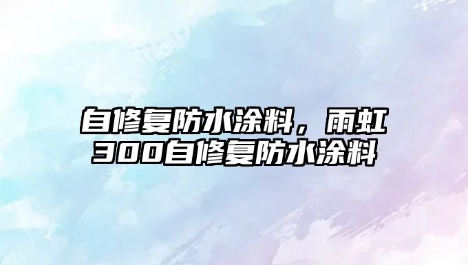 自修復防水涂料，雨虹300自修復防水涂料