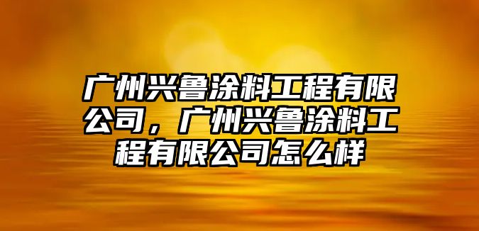 廣州興魯涂料工程有限公司，廣州興魯涂料工程有限公司怎么樣