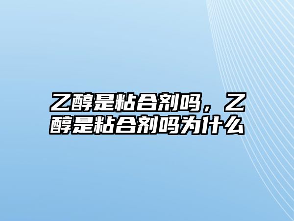 乙醇是粘合劑嗎，乙醇是粘合劑嗎為什么