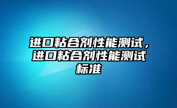 進(jìn)口粘合劑性能測試，進(jìn)口粘合劑性能測試標準